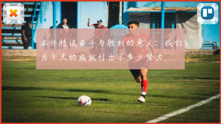 本怀特谈奋斗与胜利的意义：我们为今天的成就付出了多少努力