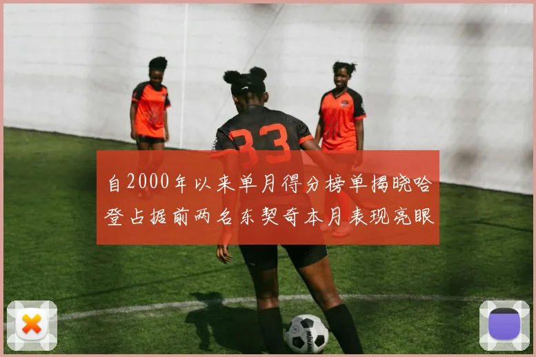 自2000年以来单月得分榜单揭晓哈登占据前两名东契奇本月表现亮眼