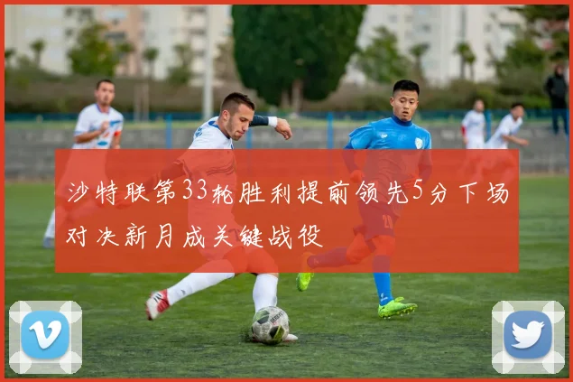 沙特联第33轮胜利提前领先5分下场对决新月成关键战役