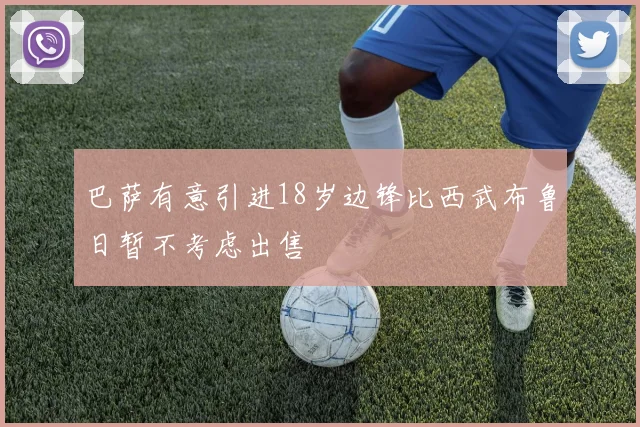 巴萨有意引进18岁边锋比西武布鲁日暂不考虑出售