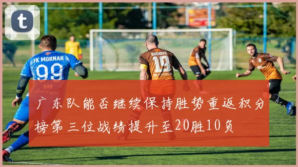 广东队能否继续保持胜势重返积分榜第三位战绩提升至20胜10负