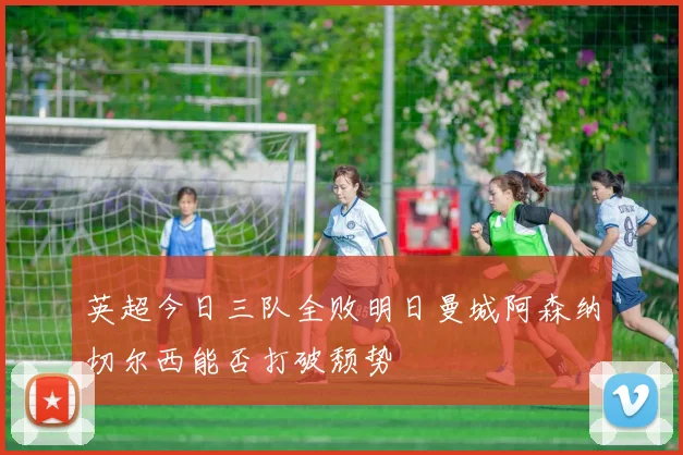 英超今日三队全败明日曼城阿森纳切尔西能否打破颓势