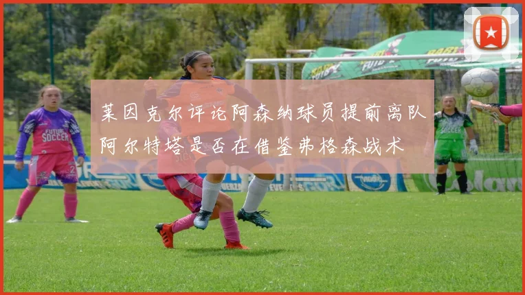 莱因克尔评论阿森纳球员提前离队阿尔特塔是否在借鉴弗格森战术