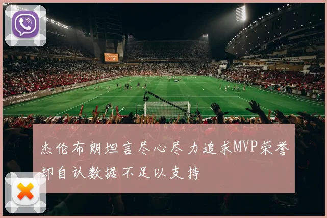 杰伦布朗坦言尽心尽力追求MVP荣誉却自认数据不足以支持