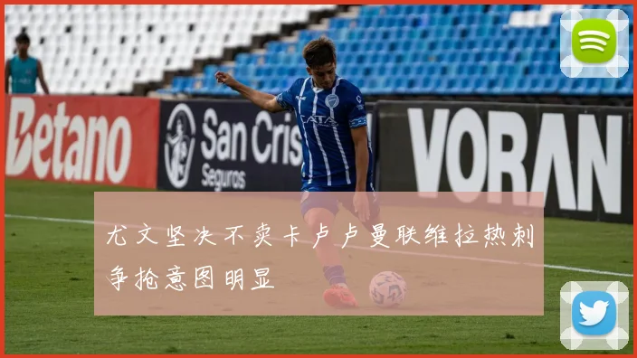 尤文坚决不卖卡卢卢曼联维拉热刺争抢意图明显