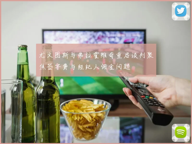 尤文图斯与弗拉霍维奇重启谈判聚焦签字费与经纪人佣金问题