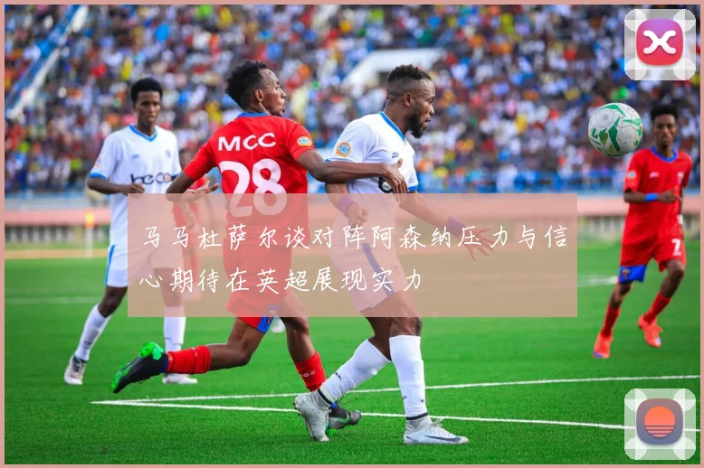 马马杜萨尔谈对阵阿森纳压力与信心期待在英超展现实力