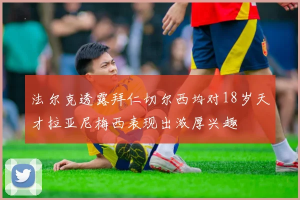 法尔克透露拜仁切尔西均对18岁天才拉亚尼梅西表现出浓厚兴趣