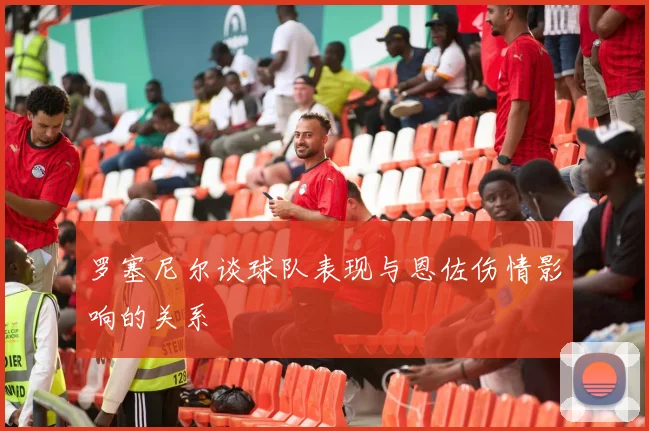 罗塞尼尔谈球队表现与恩佐伤情影响的关系