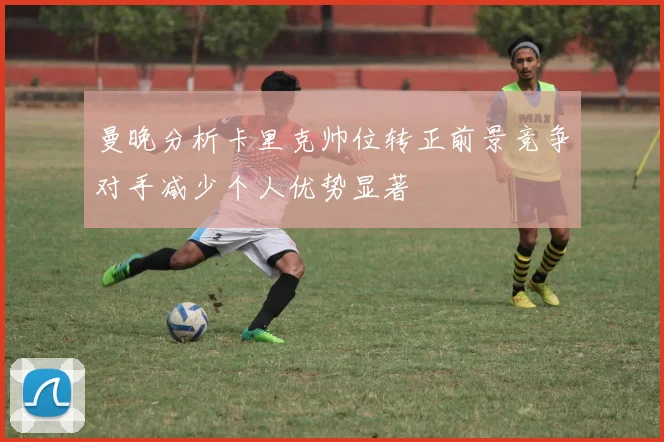 曼晚分析卡里克帅位转正前景竞争对手减少个人优势显著