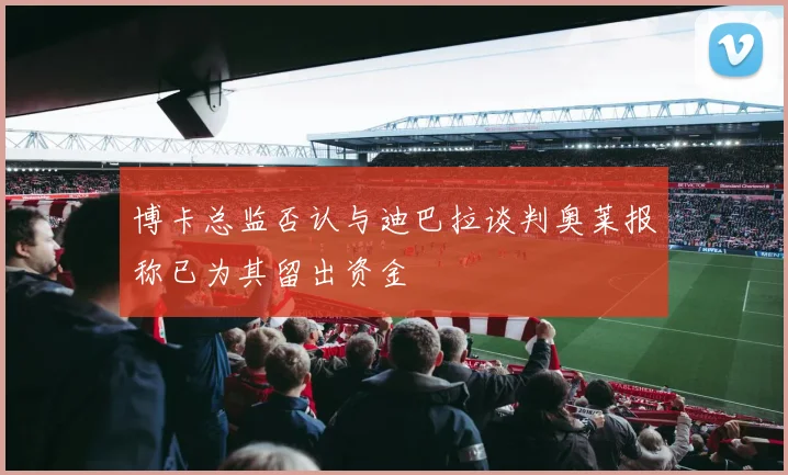 博卡总监否认与迪巴拉谈判奥莱报称已为其留出资金