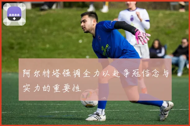阿尔特塔强调全力以赴争冠信念与实力的重要性