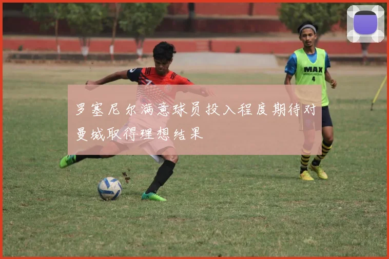 罗塞尼尔满意球员投入程度期待对曼城取得理想结果