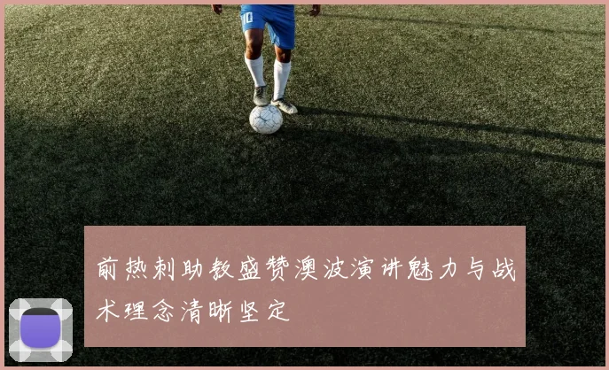 前热刺助教盛赞澳波演讲魅力与战术理念清晰坚定