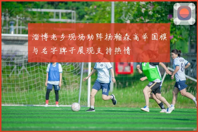淄博老乡现场助阵杨瀚森高举国旗与名字牌子展现支持热情