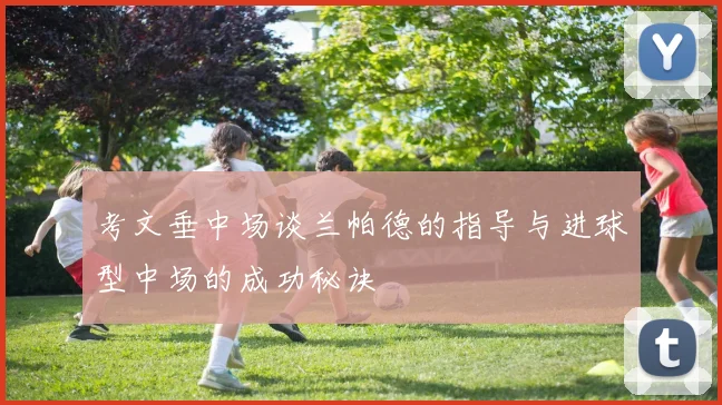 考文垂中场谈兰帕德的指导与进球型中场的成功秘诀
