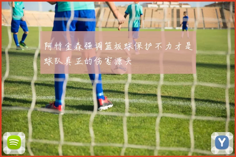 阿特金森强调篮板球保护不力才是球队真正的伤害源头