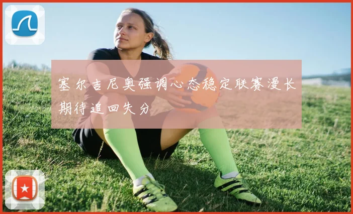 塞尔吉尼奥强调心态稳定联赛漫长期待追回失分