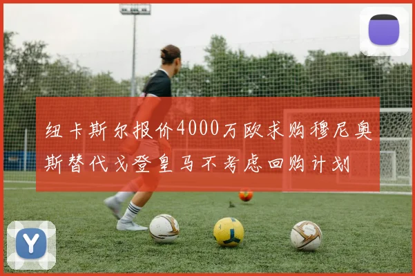 纽卡斯尔报价4000万欧求购穆尼奥斯替代戈登皇马不考虑回购计划