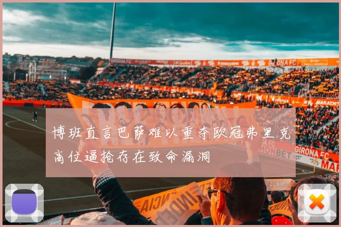 博班直言巴萨难以重夺欧冠弗里克高位逼抢存在致命漏洞