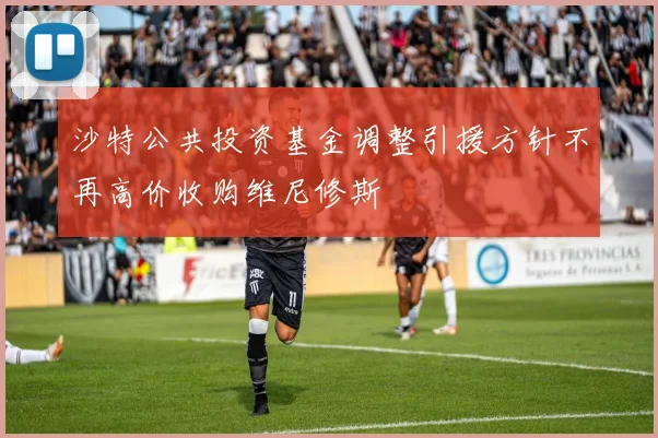 沙特公共投资基金调整引援方针不再高价收购维尼修斯