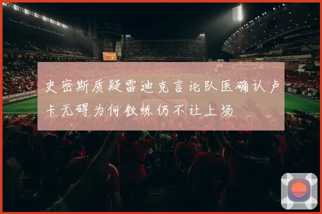 史密斯质疑雷迪克言论队医确认卢卡无碍为何教练仍不让上场