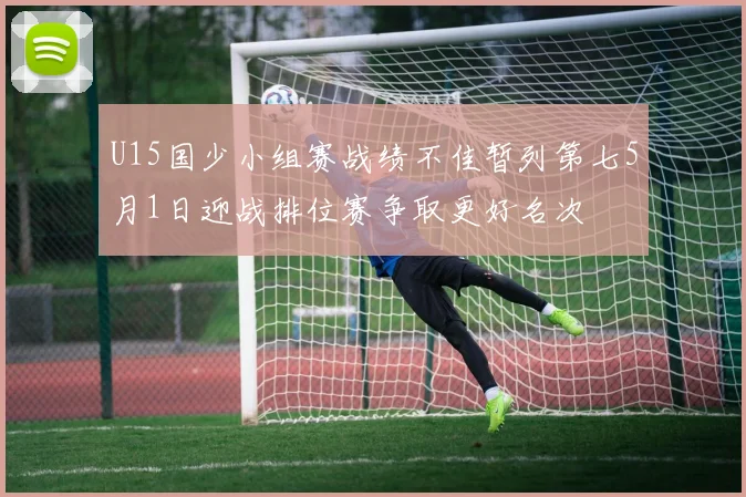 U15国少小组赛战绩不佳暂列第七5月1日迎战排位赛争取更好名次