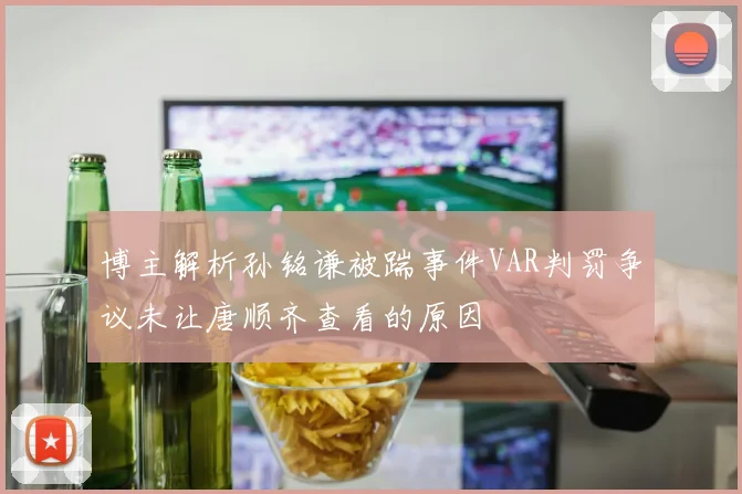 博主解析孙铭谦被踹事件VAR判罚争议未让唐顺齐查看的原因