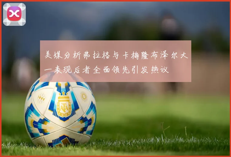 美媒分析弗拉格与卡梅隆布泽尔大一表现后者全面领先引发热议