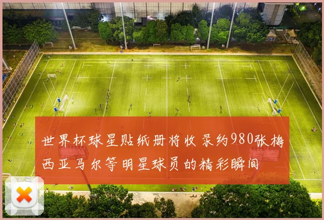 世界杯球星贴纸册将收录约980张梅西亚马尔等明星球员的精彩瞬间
