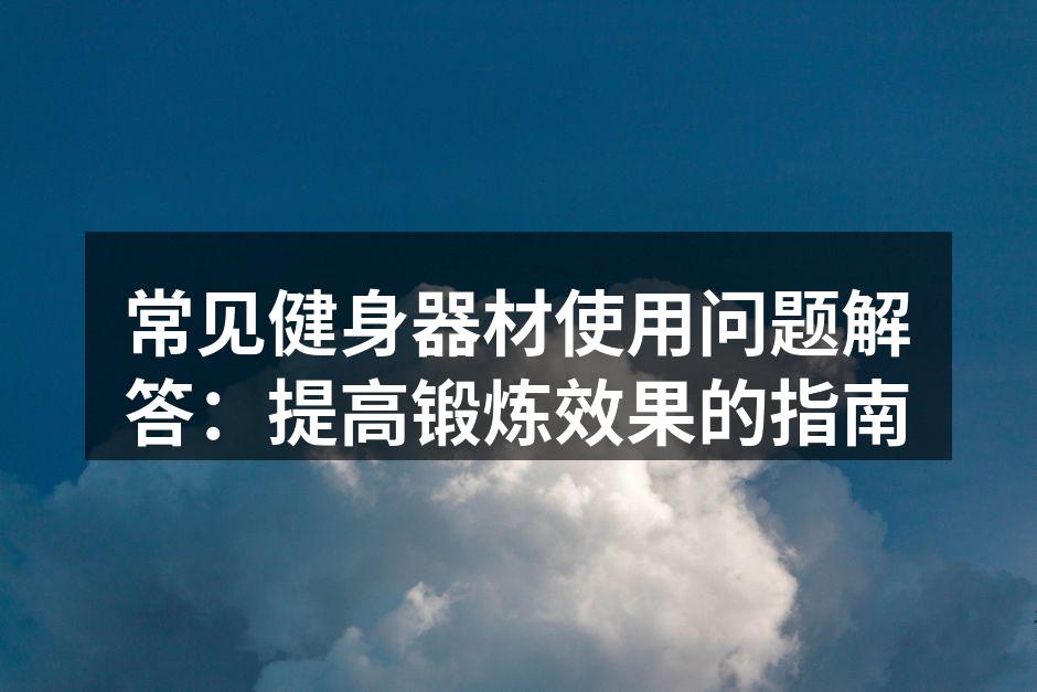 常见健身器材使用问题解答：提高锻炼效果的指南