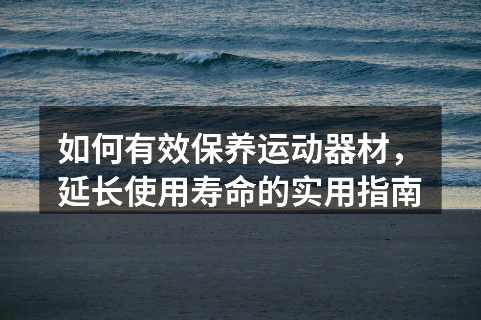 如何有效保养运动器材，延长使用寿命的实用指南