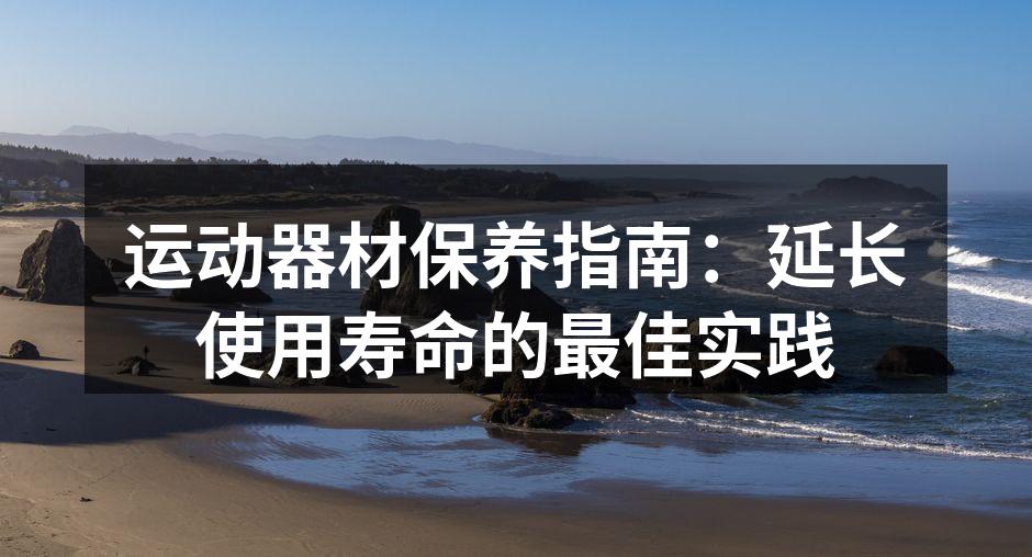 运动器材保养指南：延长使用寿命的最佳实践
