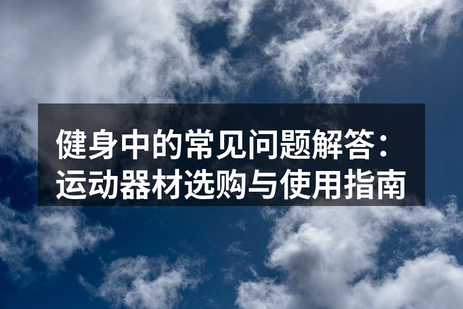 健身中的常见问题解答：运动器材选购与使用指南