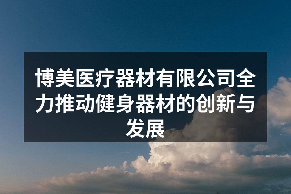博美医疗器材有限公司全力推动健身器材的创新与发展