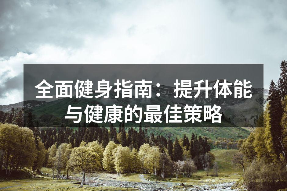 全面健身指南：提升体能与健康的最佳策略