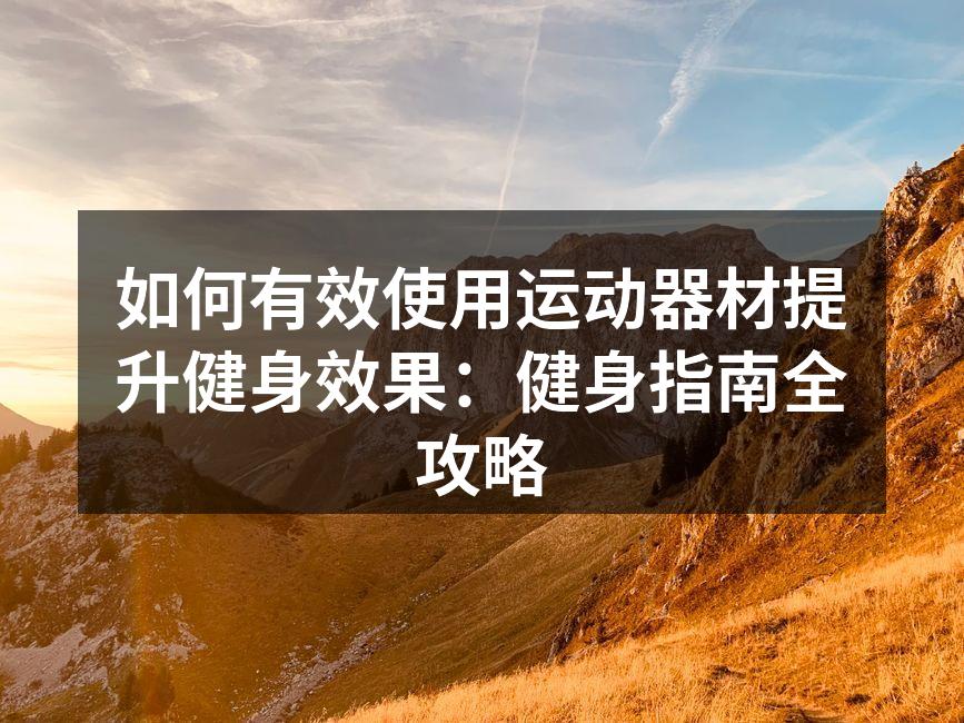 如何有效使用运动器材提升健身效果：健身指南全攻略