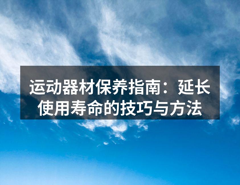 运动器材保养指南：延长使用寿命的技巧与方法